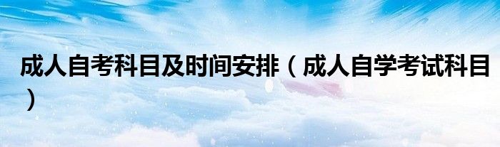 成人自考科目及时间安排(成人自学考试科目)