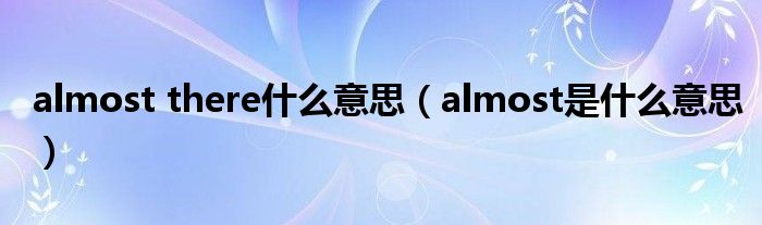 almost there什么意思(almost是什么意思)