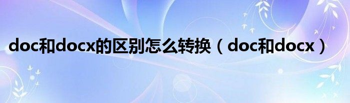 doc和docx的区别怎么转换(doc和docx)