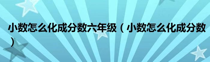 小数怎么化成分数六年级(小数怎么化成分数)