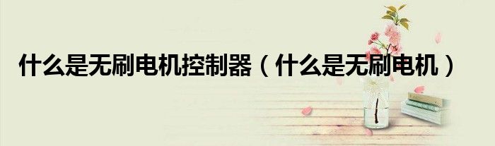 什么是无刷电机控制器(什么是无刷电机)