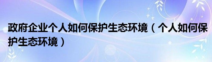 政府企业个人如何保护生态环境(个人如何保护生态环境)