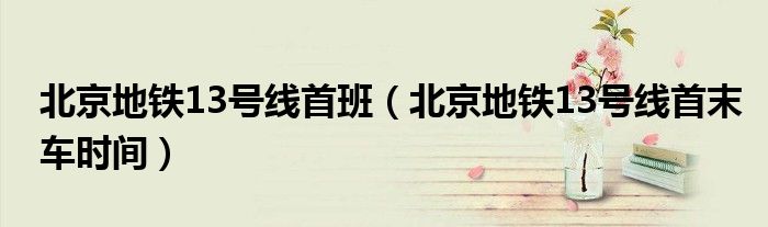 北京地铁13号线首班(北京地铁13号线首末车时间)