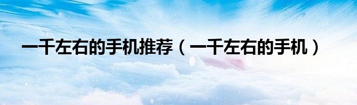 一千左右的手机推荐(一千左右的手机)