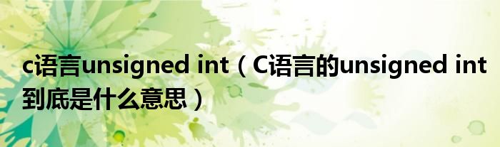 c语言unsigned int(C语言的unsigned int到底是什么意思)