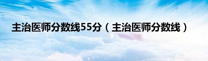 主治医师分数线55分(主治医师分数线)