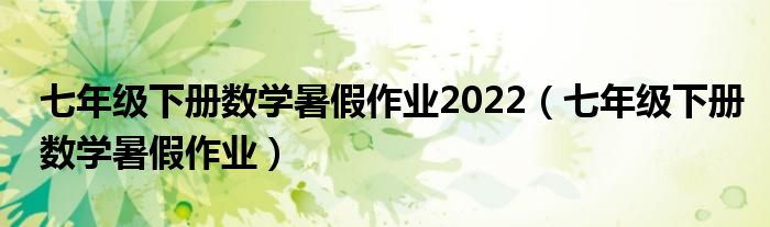 七年级下册数学暑假作业2022(七年级下册数学暑假作业)