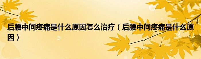 后腰中间疼痛是什么原因怎么治疗(后腰中间疼痛是什么原因)