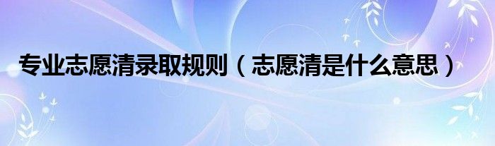 专业志愿清录取规则(志愿清是什么意思)