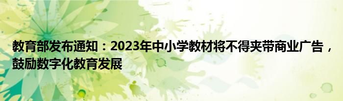 教育部发布通知:2023年中小学教材将不得夹带商业广告,鼓励数字化教育发展