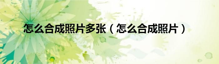 怎么合成照片多张(怎么合成照片)
