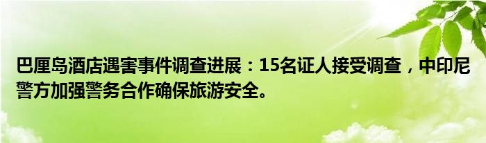 巴厘岛酒店遇害事件调查进展:15名证人接受调查,中印尼警方加强警务合作确保旅游安全。