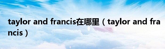 taylor and francis在哪里(taylor and francis)
