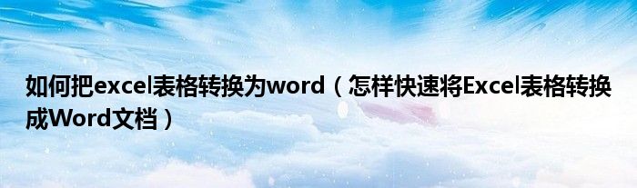 如何把excel表格转换为word(怎样快速将Excel表格转换成Word文档)