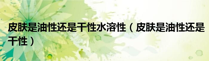 皮肤是油性还是干性水溶性(皮肤是油性还是干性)