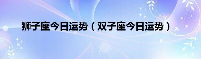狮子座今日运势(双子座今日运势)