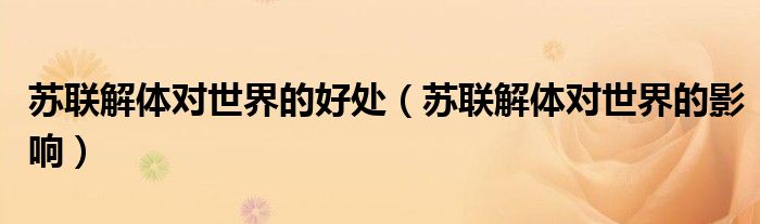 苏联解体对世界的好处(苏联解体对世界的影响)