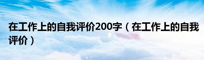 在工作上的自我评价200字(在工作上的自我评价)