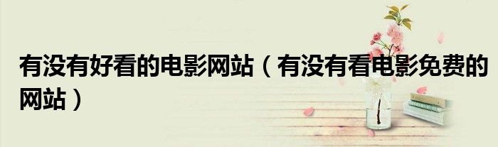 有没有好看的电影网站(有没有看电影免费的网站)