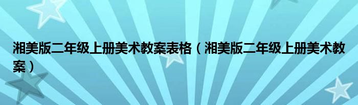 湘美版二年级上册美术教案表格(湘美版二年级上册美术教案)