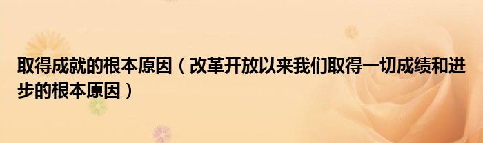 取得成就的根本原因(改革开放以来我们取得一切成绩和进步的根本原因)