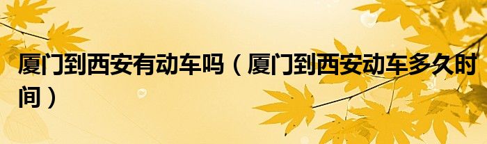 厦门到西安有动车吗(厦门到西安动车多久时间)