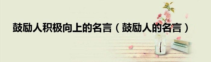 鼓励人积极向上的名言(鼓励人的名言)