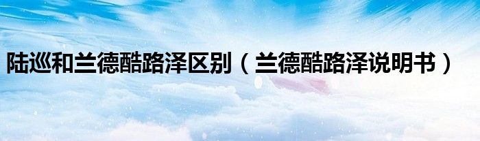 陆巡和兰德酷路泽区别(兰德酷路泽说明书)