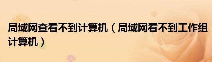 局域网查看不到计算机(局域网看不到工作组计算机)