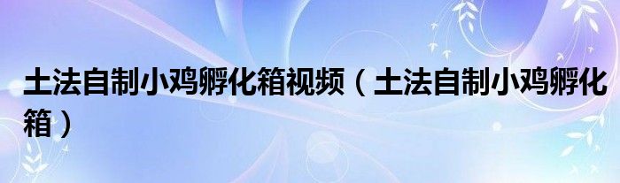 土法自制小鸡孵化箱视频(土法自制小鸡孵化箱)