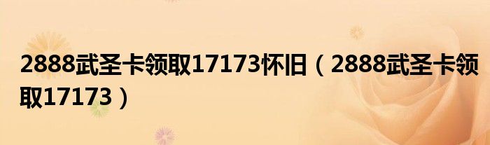 2888武圣卡领取17173怀旧(2888武圣卡领取17173)