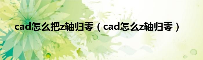 cad怎么把z轴归零(cad怎么z轴归零)