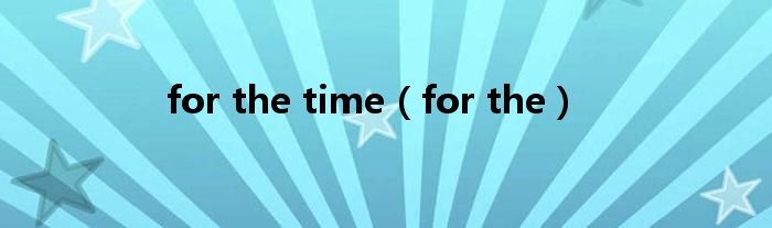 for the time(for the)