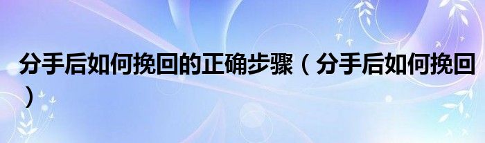 分手后如何挽回的正确步骤(分手后如何挽回)