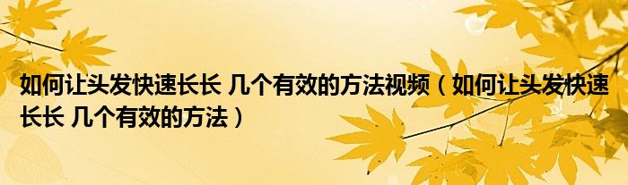 如何让头发快速长长 几个有效的方法视频(如何让头发快速长长 几个有效的方法)