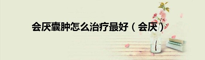 会厌囊肿怎么治疗最好(会厌)