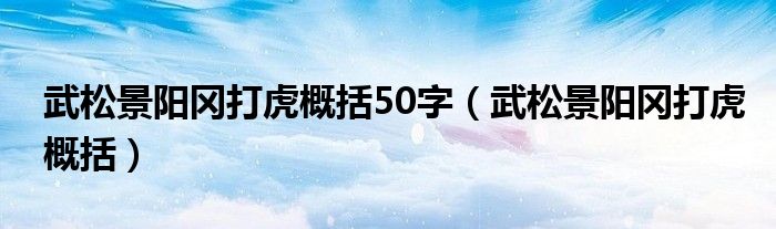 武松景阳冈打虎概括50字(武松景阳冈打虎概括)