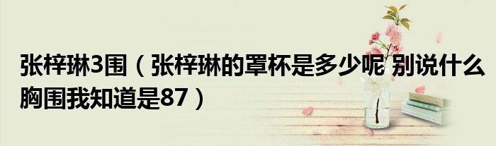 张梓琳3围(张梓琳的罩杯是多少呢 别说什么胸围我知道是87)