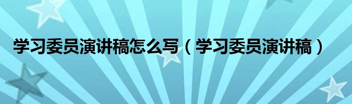 学习委员演讲稿怎么写(学习委员演讲稿)