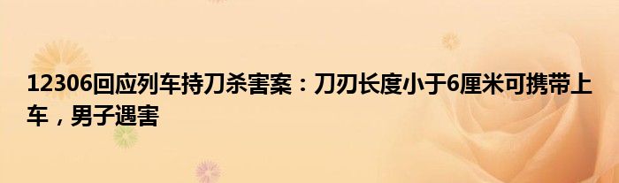 12306回应列车持刀杀害案:刀刃长度小于6厘米可携带上车,男子遇害