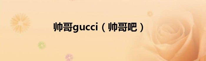 帅哥gucci(帅哥吧)