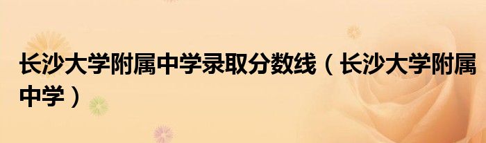 长沙大学附属中学录取分数线(长沙大学附属中学)