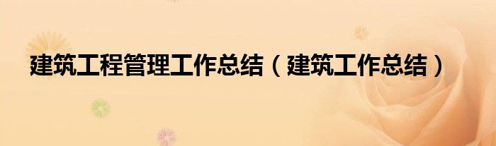 建筑工程管理工作总结(建筑工作总结)