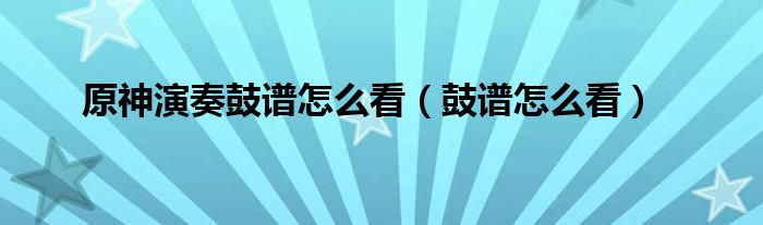 原神演奏鼓谱怎么看(鼓谱怎么看)