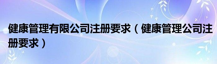 健康管理有限公司注册要求(健康管理公司注册要求)