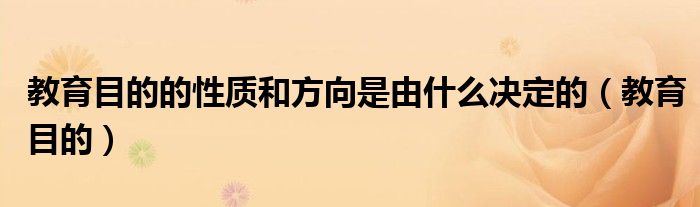 教育目的的性质和方向是由什么决定的(教育目的)