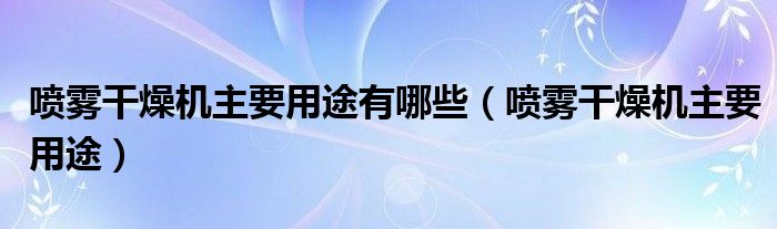 喷雾干燥机主要用途有哪些(喷雾干燥机主要用途)