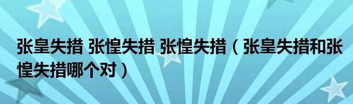 张皇失措 张惶失措 张惶失措(张皇失措和张惶失措哪个对)