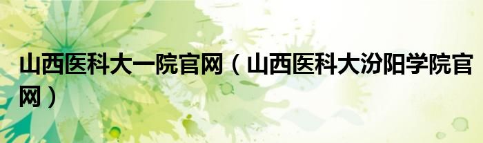 山西医科大一院官网(山西医科大汾阳学院官网)