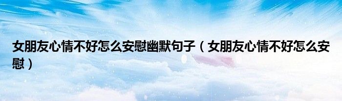 女朋友心情不好怎么安慰幽默句子(女朋友心情不好怎么安慰)
